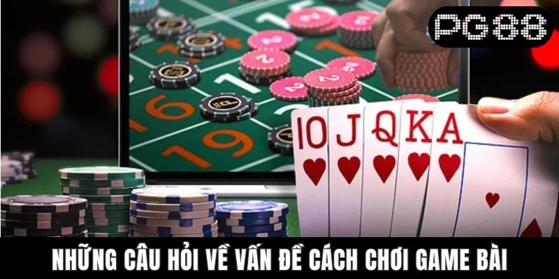 Những câu hỏi về vấn đề cách chơi game bài